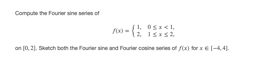 Compute the Fourier sine series of
( 1, 0<x<1,
f(x) = { 2, 1 <x< 2,
on [0, 2]. Sketch both the Fourier sine and Fourier cosine series of f(x) for x E [-4,4].
