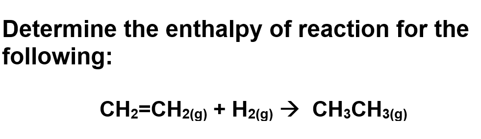 Determine the enthalpy of reaction for the
following:
CH₂=CH2(g) + H2(g) → CH3CH3(g)