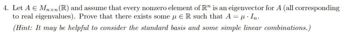 4. Let A E Mnxn(R) and assume that every nonzero element of R" is an eigenvector for A (all corresponding
to real eigenvalues). Prove that there exists some u E R such that A = µ· In.
(Hint: It may be helpful to consider the standard basis and some simple linear combinations.)
