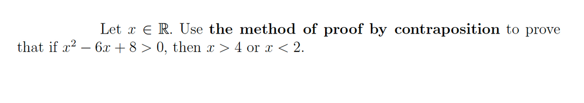 Let x E R. Use the method of proof by contraposition to prove
that if x2 – 6x + 8 > 0, then x > 4 or x < 2.

