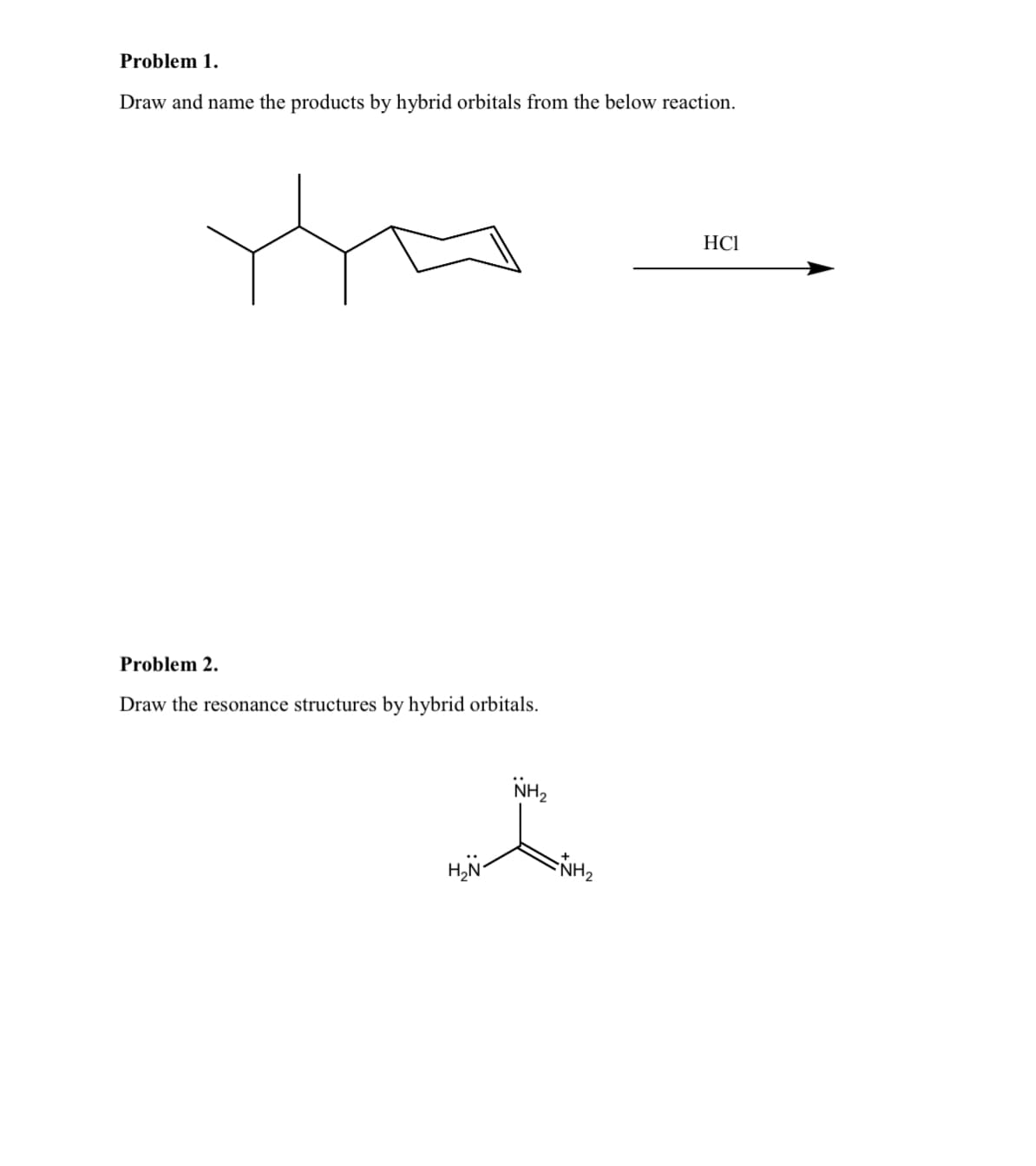 Problem 1.
Draw and name the products by hybrid orbitals from the below reaction.
HCI
Problem 2.
Draw the resonance structures by hybrid orbitals.
NH,
NH2
