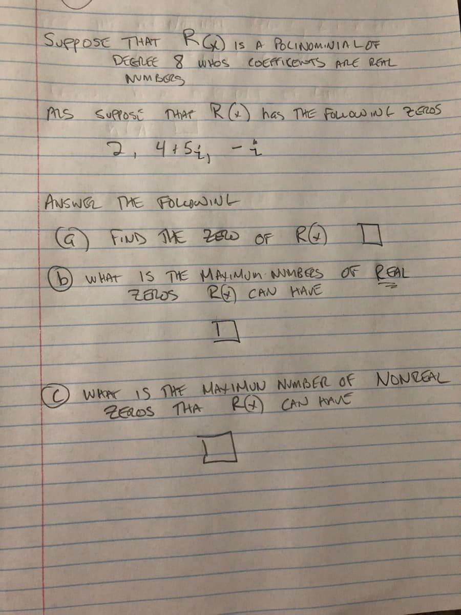 SupposE THAT KGD is A POCINOMINIALOF
DEELEE 8 WHOS
NUM BORS
COEFFICENTS ARE REAL
Ms SUPPOSE.
THAT R (@) has THE FOLLOW iNG ZEROS
2,4154
ANSWEL THE FoLcoWINt
G FIND ThE ZEW OF RO
b) WHAT IS THE MAyIMumi MMBEES OF REAL
RE
CAN HAVE
O WHAT is THE MAYIMUN NUMBER OF NONREAL
ZEROS THA
RO CAN AAVE
