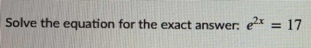 Solve the equation for the exact answer:
e2x
= 17
%3D
