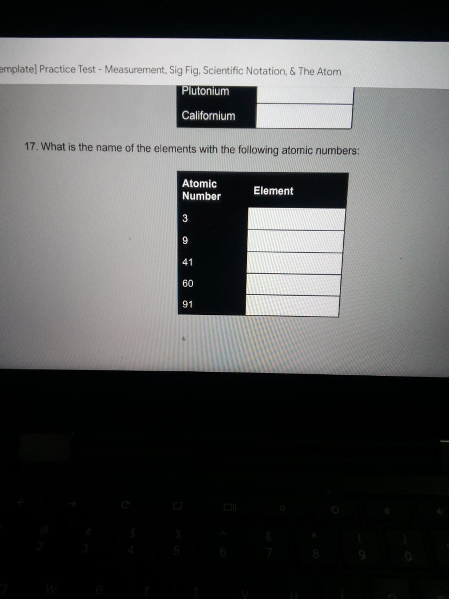 emplate] Practice Test- Measurement, Sig Fig, Scientific Notation, & The Atom
Plutonium
Californium
17. What is the name of the elements with the following atomic numbers:
Atomic
Number
Element
41
60
91
3.
