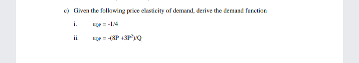 c) Given the following price elasticity of demand, derive the demand function
i.
= -1/4
i.
- -(8P +3P)/Q
