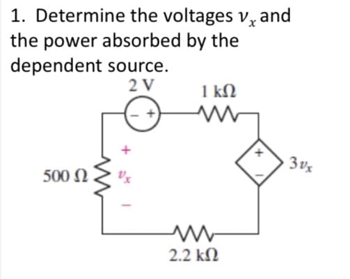 1. Determine the voltages vand
the power absorbed by the
dependent source.
2 V
500 Ω
Vx
1 ΚΩ
www
2.2 ΚΩ
+
3vx
