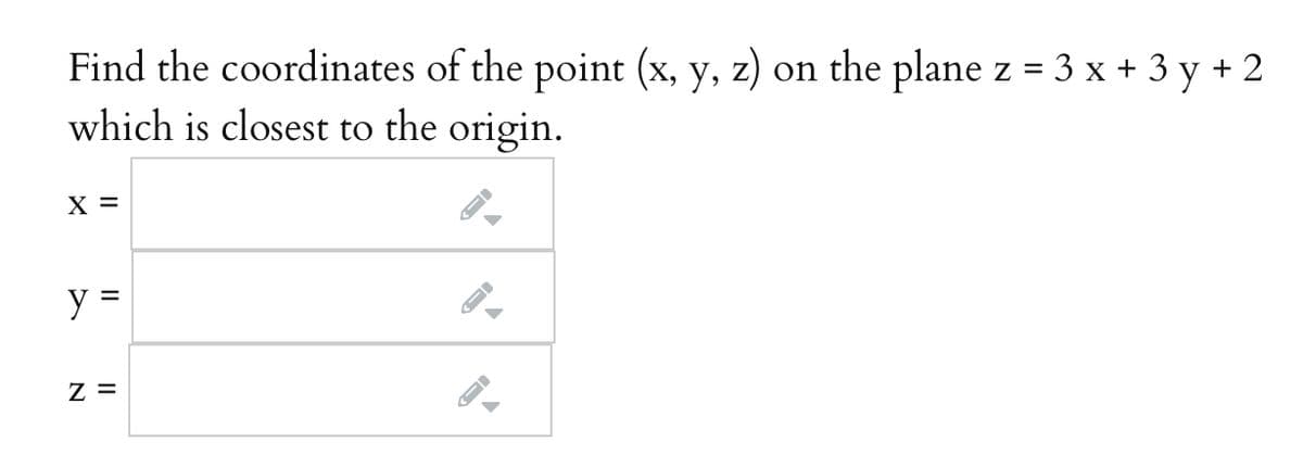 Find the coordinates of the point (x, y, z) on the plane z = 3 x + 3 y + 2
which is closest to the origin.
X =
y =
z =
II
