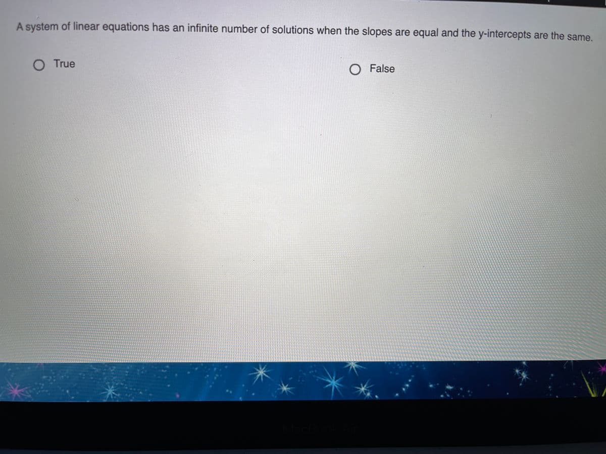 A system of linear equations has an infinite number of solutions when the slopes are equal and the y-intercepts are the same.
OTrue
O False
