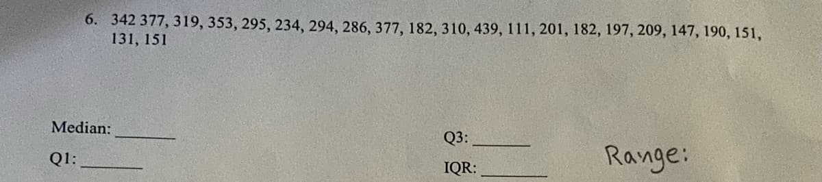 6. 342 377, 319, 353, 295, 234, 294, 286, 377, 182, 310, 439, 111, 201, 182, 197, 209, 147, 190, 151,
131, 151
Median:
Q3:
Range:
Q1:
IQR:
