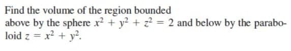 Find the volume of the region bounded
above by the sphere x² + y² + z² = 2 and below by the parabo-
loid z = x² + y².