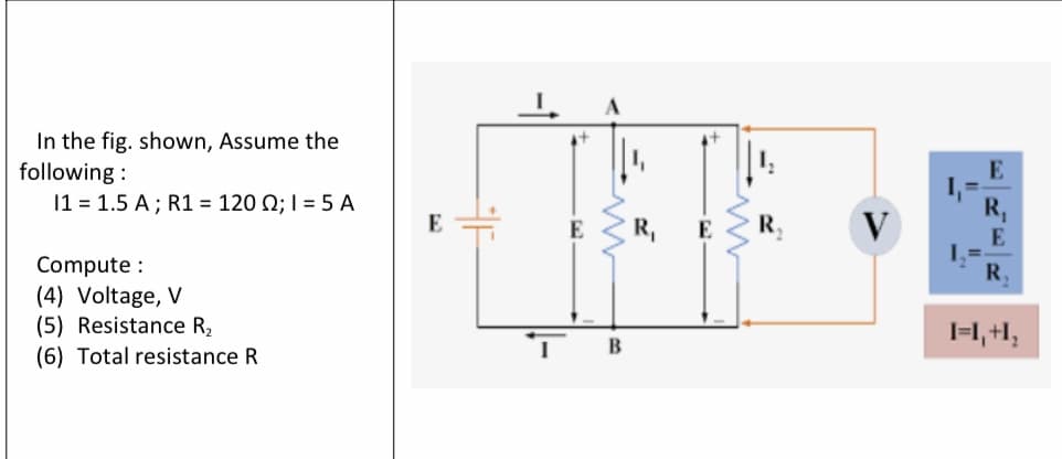 In the fig. shown, Assume the
following :
E
11 = 1.5 A; R1 = 120 Q; I = 5 A
R,
V
R,
E
E
R,
E
Compute :
(4) Voltage, V
(5) Resistance R,
R
I=H1, +l,
B
(6) Total resistance R
