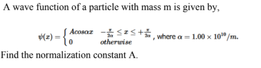 A wave function of a particle with mass m is given by,
Acosaz -Ist, where a = 1.00 × 100/m.
(z) ={0
otherwise
Find the normalization constant A.
