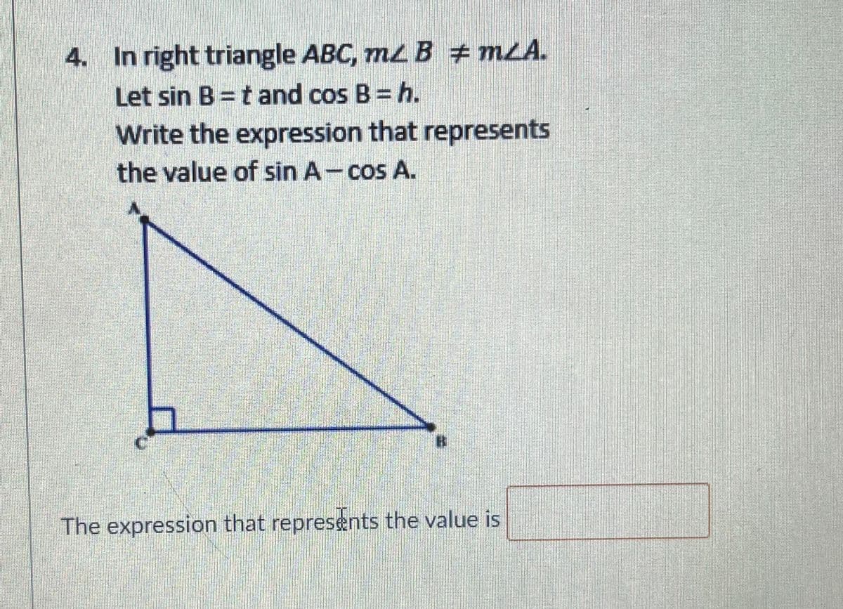 4. In right triangle ABC, mzB # mLA.
Let sin B =tand cos B = h.
Write the expression that represents
the value of sin A-cos A.
The expression that represents the value is
