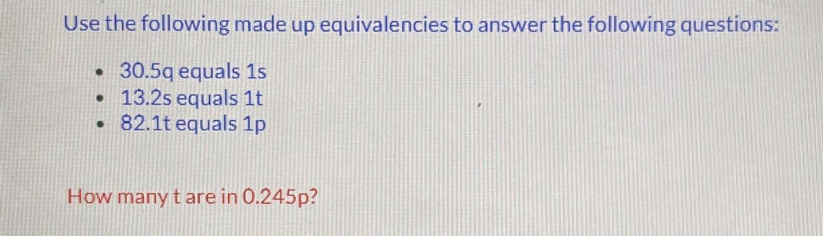 Use the following made up equivalencies to answer the following questions:
• 30.5q equals 1s
• 13.2s equals 1t
82.1t equals 1p
.
How many t are in 0.245p?