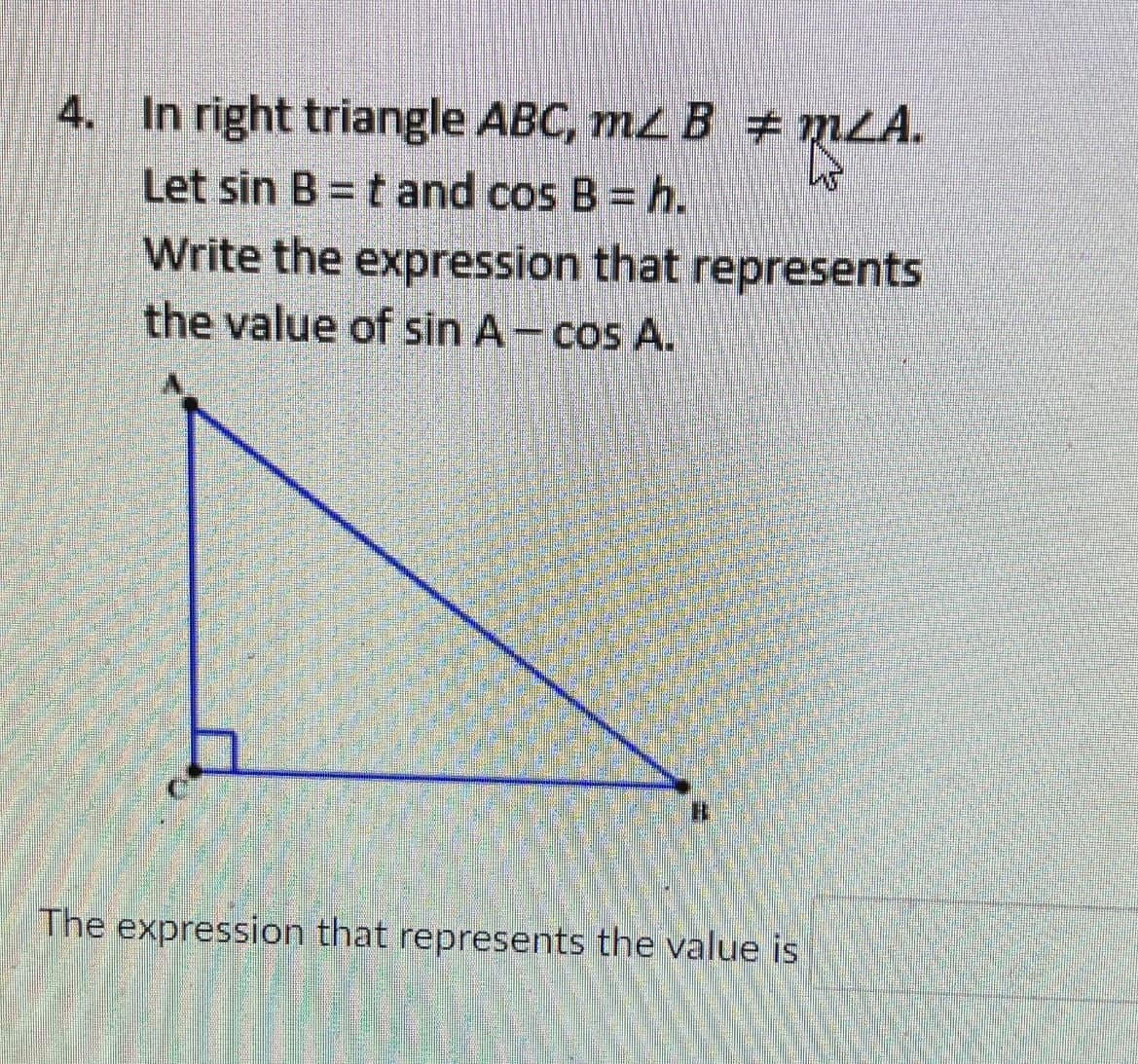 4. In right triangle ABC, mz B # mLA.
Let sin B = t and cos B = h.
Write the expression that represents
the value of sin A- cos A.
The expression that represents the value is
