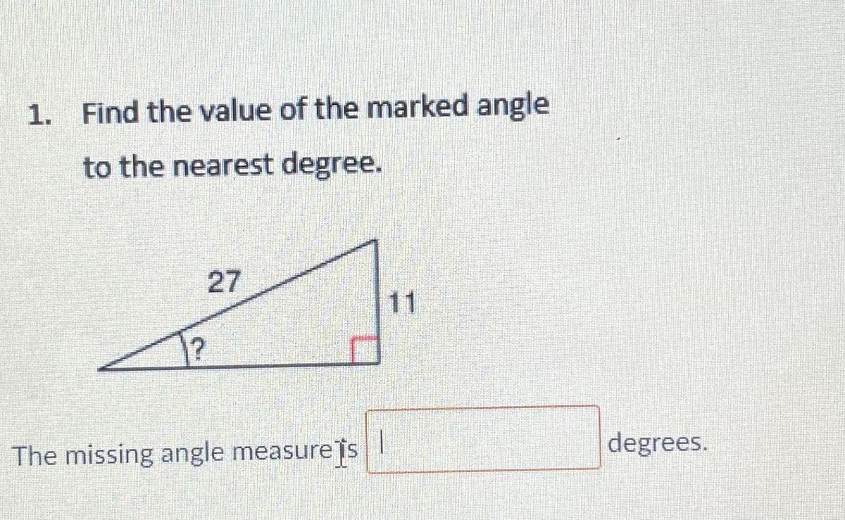 1. Find the value of the marked angle
to the nearest degree.
27
11
The missing angle measureTs
degrees.
