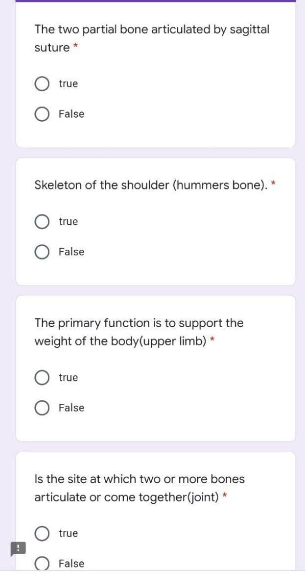 The two partial bone articulated by sagittal
suture *
true
False
Skeleton of the shoulder (hummers bone).
true
False
The primary function is to support the
weight of the body(upper limb) *
true
False
Is the site at which two or more bones
articulate or come together(joint) *
true
False
