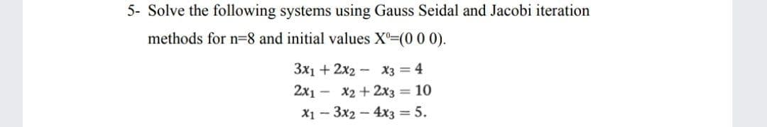 5- Solve the following systems using Gauss Seidal and Jacobi iteration
methods for n=8 and initial values X=(0 0 0).
Зx1 + 2х2 —
X3 = 4
X2+ 2x3 = 10
X1 - 3x2 - 4x3 = 5.
2x1 -
