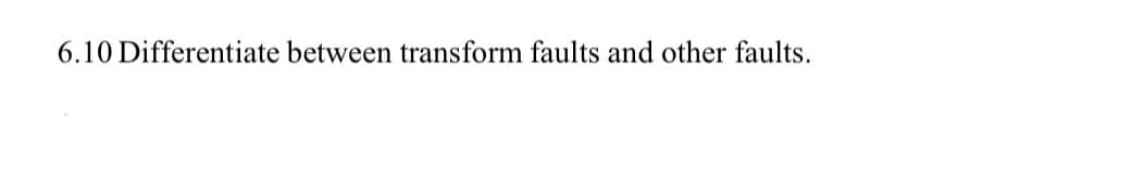 6.10 Differentiate between transform faults and other faults.
