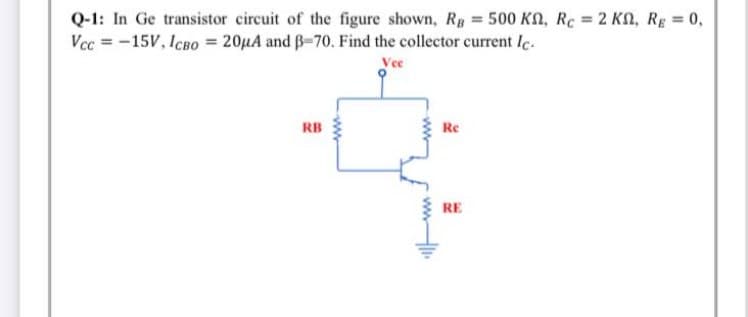 Q-1: In Ge transistor circuit of the figure shown, Rg = 500 KA, Rc = 2 KN, Rg 0,
Vcc = -15V, ICBO = 20HA and B-70. Find the collector current lc.
Vee
RB
Re
RE
wwH
ww-
