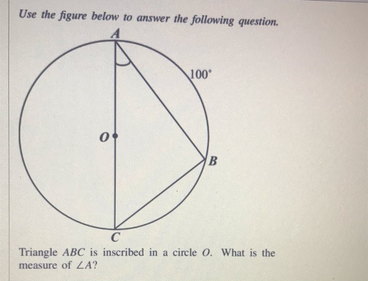 Use the figure below to answer the following question.
100
Triangle ABC is inscribed in a circle O. What is the
measure of ZA?
