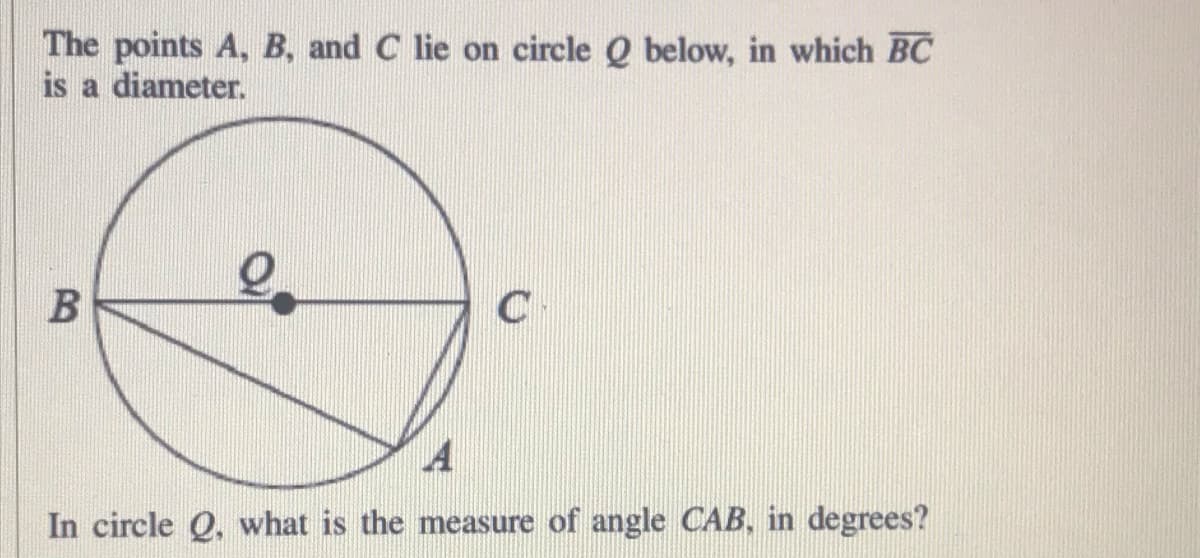 The points A, B, and C lie on circle Q below, in which BC
is a diameter.
C-
In circle Q, what is the measure of angle CAB, in degrees?
