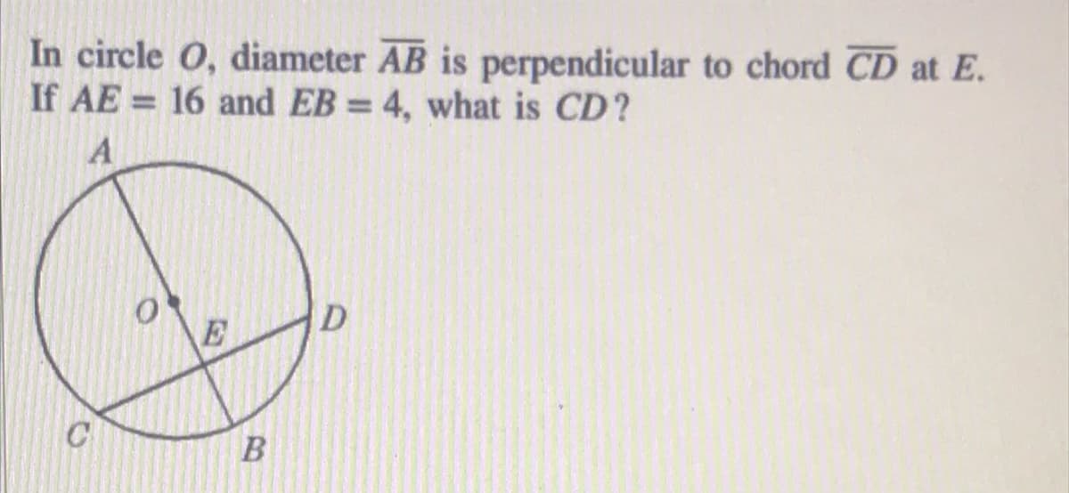 In circle O, diameter AB is perpendicular to chord CD at E.
If AE = 16 and EB = 4, what is CD?
%3D
%3D
D
E
C
B
