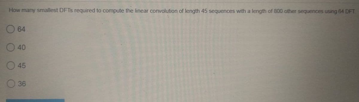 How many smallest DFTS required to compute the linear convolution of length 45 sequences with a length of 800 other sequences using 64 DFT.
O 64
O 40
45
36
