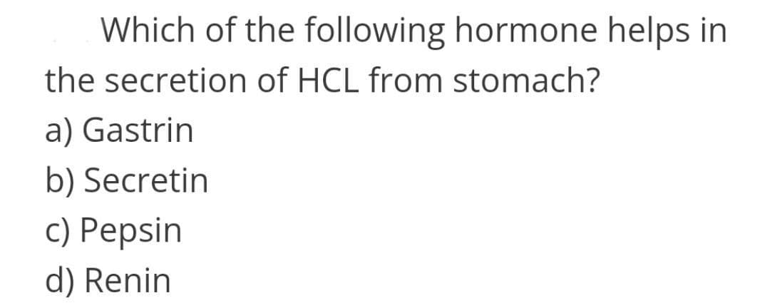 Which of the following hormone helps in
the secretion of HCL from stomach?
a) Gastrin
b) Secretin
c) Pepsin
d) Renin
