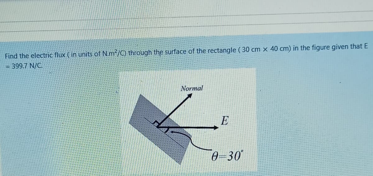 Find the electric flux (in units of N.m2/C) through the surface of the rectangle ( 30 cm x 40 cm) in the figure given that E
= 399.7 N/C.
Normal
E
0-30
