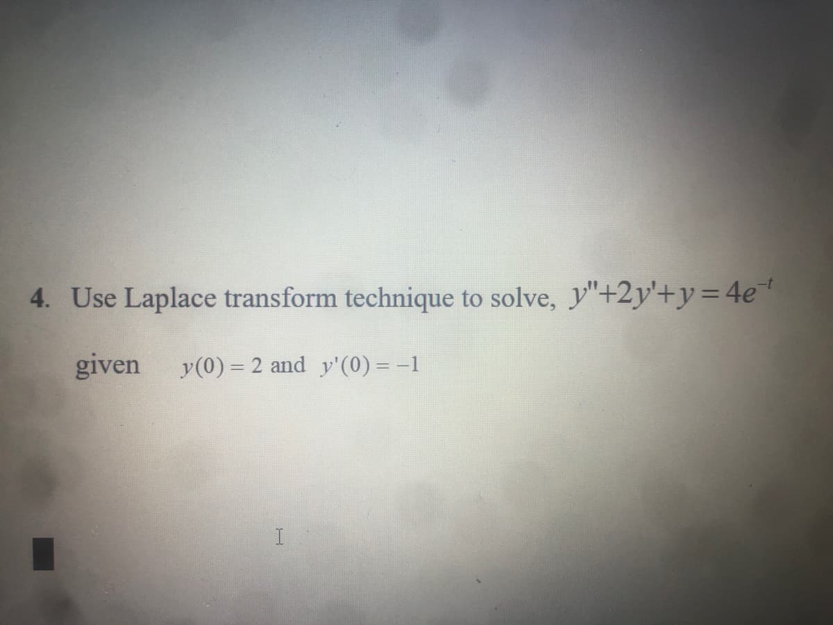 4. Use Laplace transform technique to solve, y"+2y'+y=4e"
given
y(0) = 2 and y'(0) = -1
