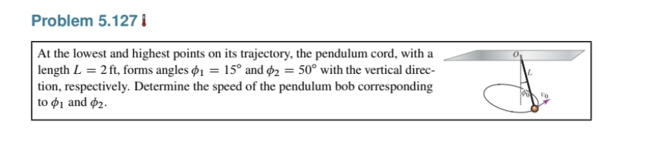 Problem 5.127 I
|At the lowest and highest points on its trajectory, the pendulum cord, with a
length L = 2 ft, forms angles ø1 = 15° and ø2 = 50° with the vertical direc-
tion, respectively. Determine the speed of the pendulum bob corresponding
to ø1 and ø2.

