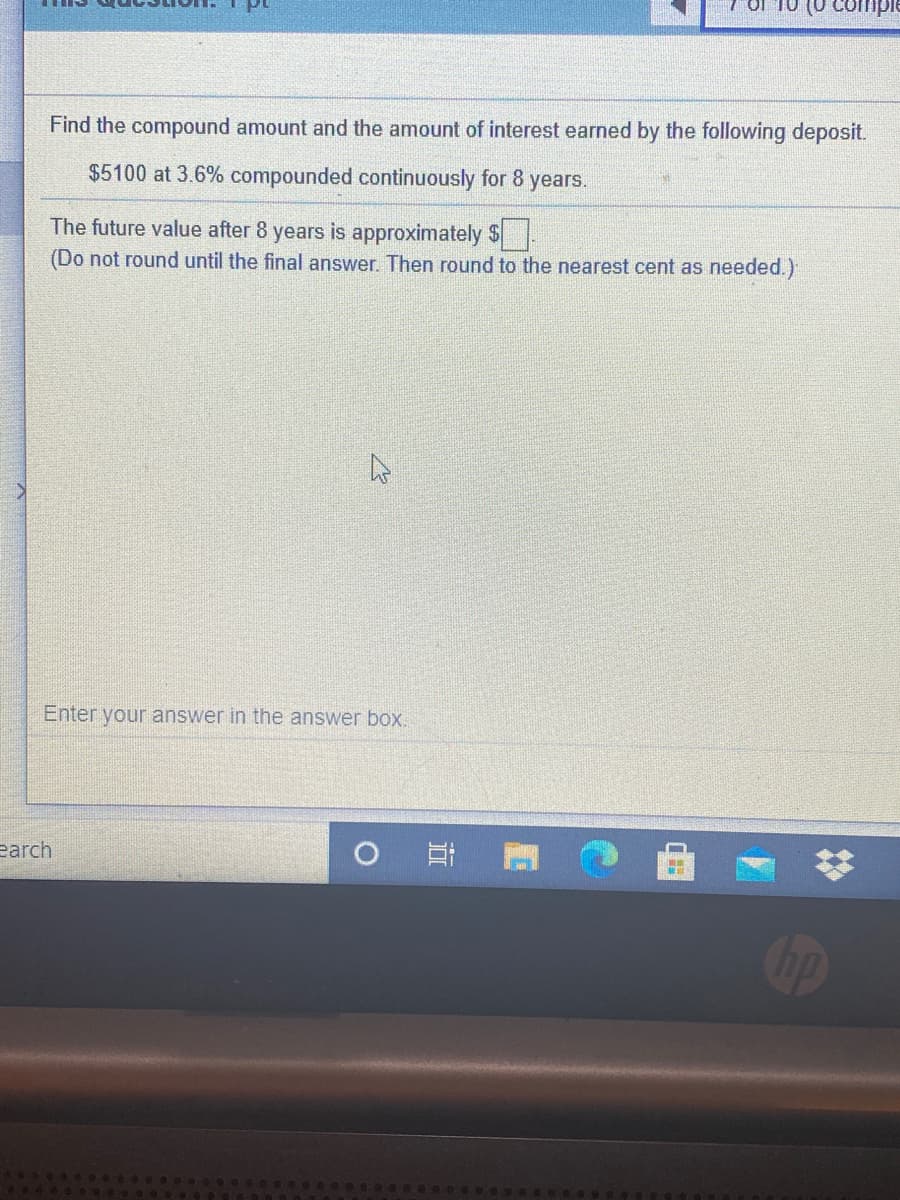 compi
Find the compound amount and the amount of interest earned by the following deposit.
$5100 at 3.6% compounded continuously for 8 years.
The future value after 8 years is approximately $
(Do not round until the final answer. Then round to the nearest cent as needed.)
Enter your answer in the answer box.
earch
