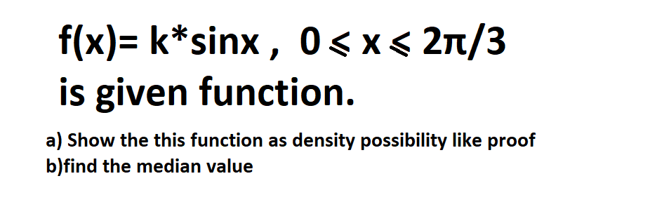 f(x)= k*sinx,
is given function.
a) Show the this function as density possibility like proof
b)find the median value
0≤x≤ 2π/3
< <
