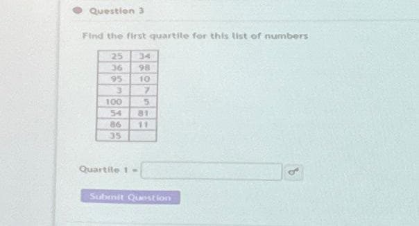 Question 3
Find the first quartile for this list of numbers
25
36
95
3
100
54
86
35
34
98
Quartile 1-
10
7
5
11
Submit Question