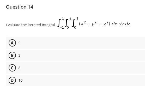 Question 14
1
1.
Evaluate the iterated integral. JJ. J. (x² + y² + z?) dx dy dz
-1°0
(A) 5
в) з
D 10
