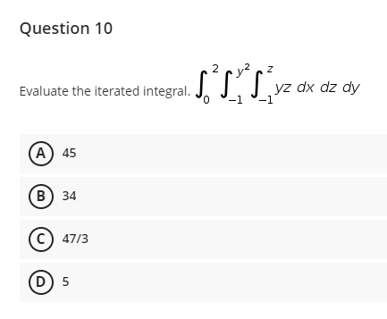 Question 10
Evaluate the iterated integral. J.
-1
|yz dx dz dy
0,
-1
(А) 45
(В) 34
(c) 47/3
D) 5
