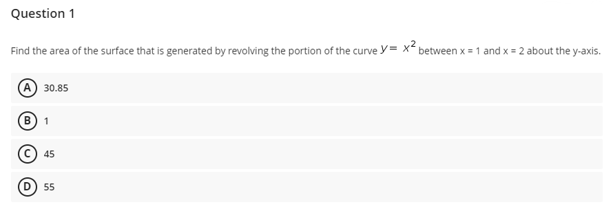 Question 1
Find the area of the surface that is generated by revolving the portion of the curve y= x between x = 1 and x = 2 about the y-axis.
(А) 30.85
в) 1
45
(D) 55
