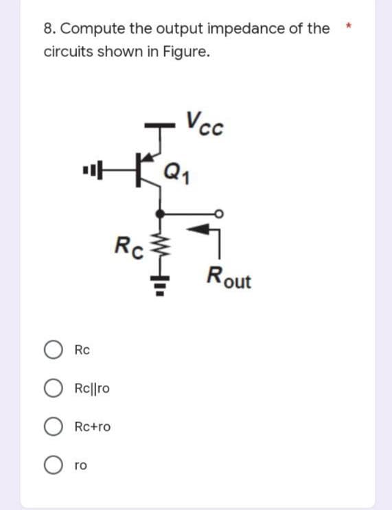 8. Compute the output impedance of the
circuits shown in Figure.
Vcc
J
마
O
Rc
Rc||ro
Rc+ro
ro
Rc
Q₁
Rout