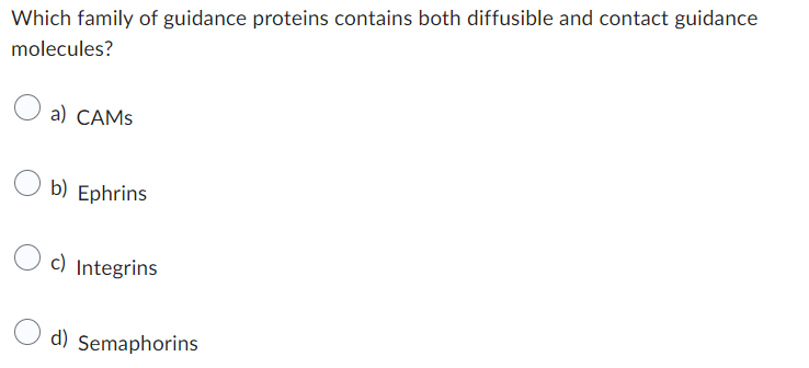 Which family of guidance proteins contains both diffusible and contact guidance
molecules?
a) CAMS
b) Ephrins
c) Integrins
d) Semaphorins