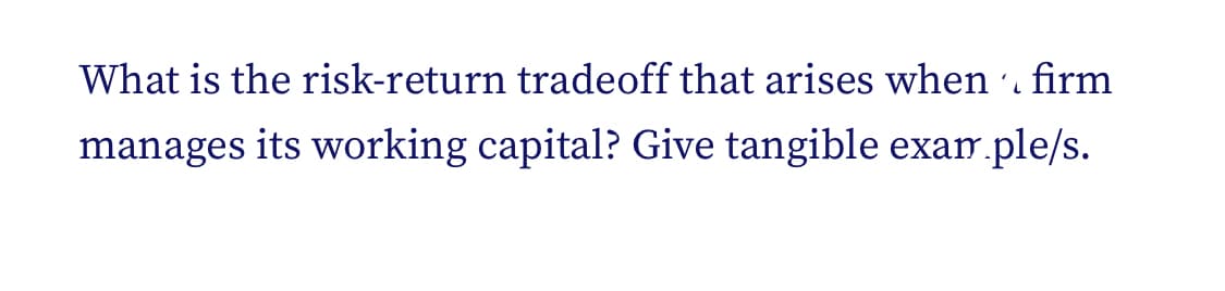 What is the risk-return tradeoff that arises when firm
manages its working capital? Give tangible exam.ple/s.
