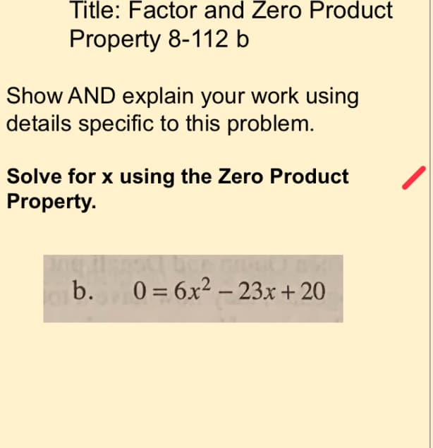 Title: Factor and Zero Product
Property 8-112 b
Show AND explain your work using
details specific to this problem.
Solve for x using the Zero Product
Property.
b.
0 = 6x² – 23x + 20
II
-
