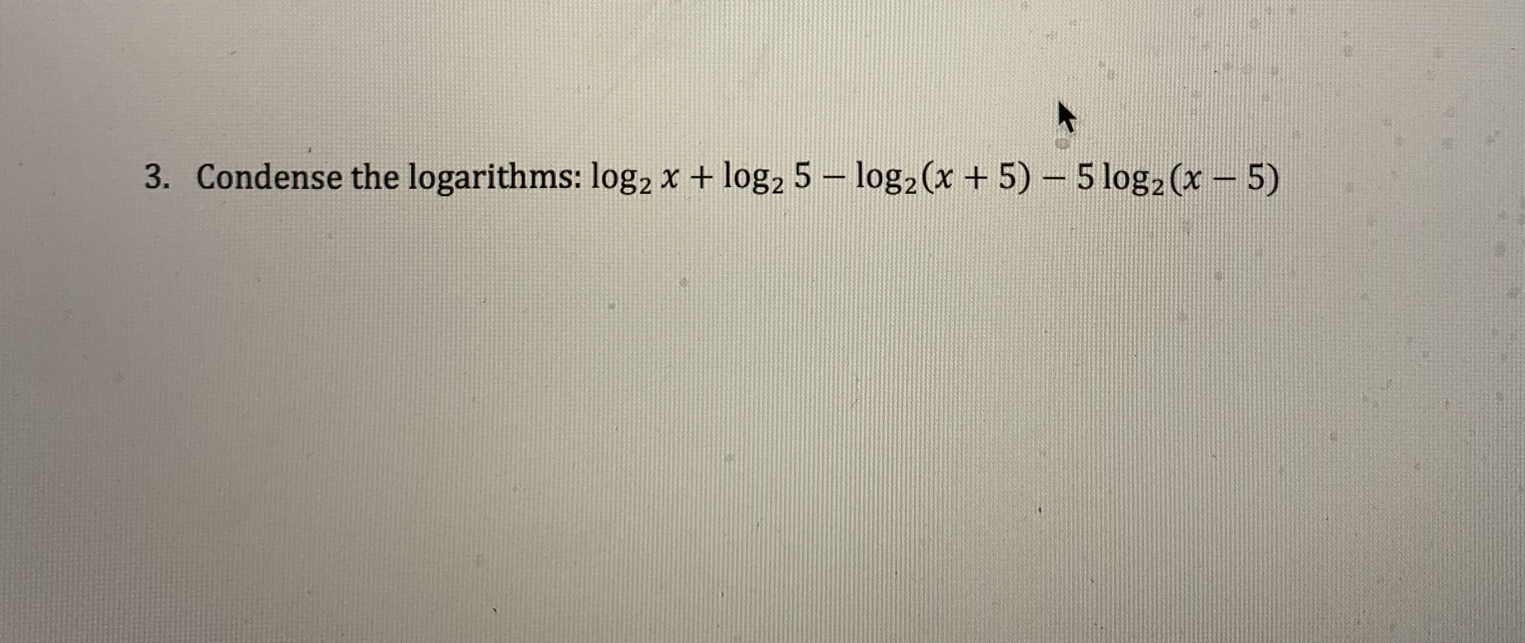 3. Condense the logarithms: log2 x + log, 5 – log2 (x + 5) - 5 log2 (x - 5)
