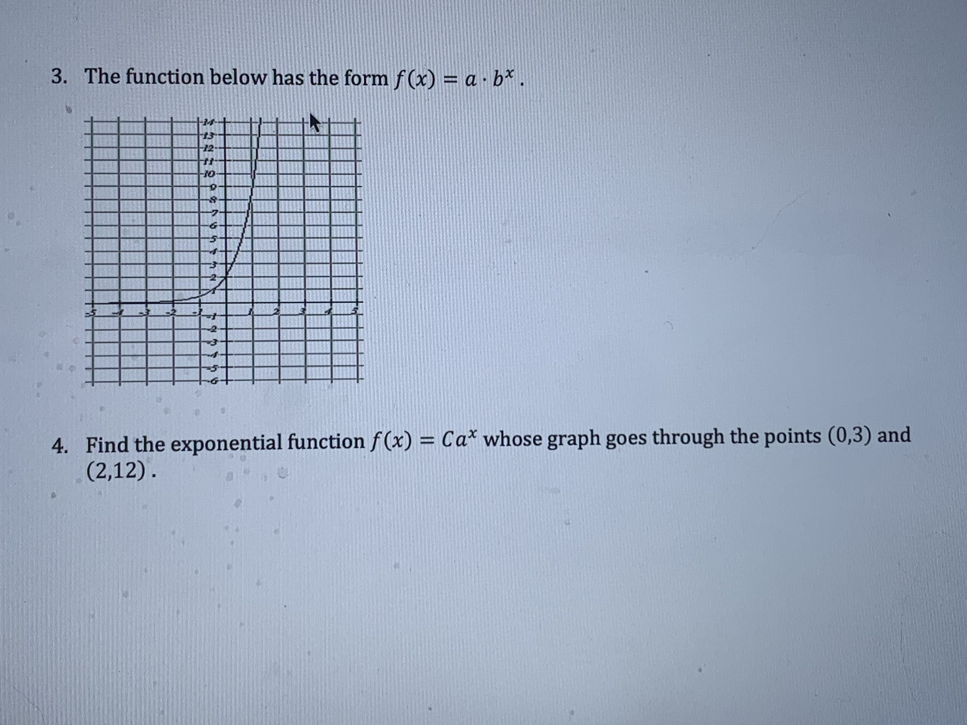 3. The function below has the form f(x) = a · b* .
%3D
12
4. Find the exponential function f (x) = Ca* whose graph goes through the points (0,3) and
(2,12).
%3D
