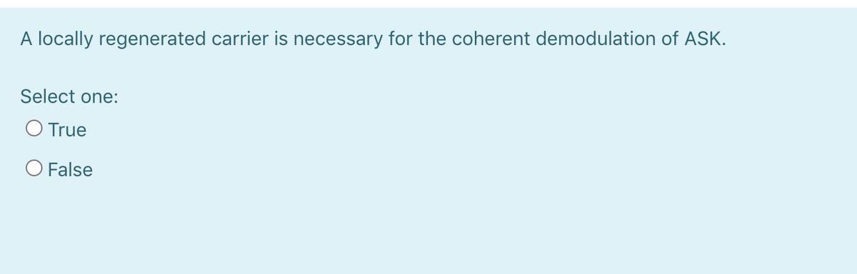 A locally regenerated carrier is necessary for the coherent demodulation of ASK.
Select one:
O True
O False
