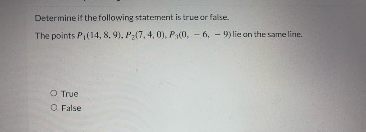 Determine if the following statement is true or false.
The points P1(14, 8, 9), P2(7, 4, 0), P3(0, – 6, – 9) lie on the same line.
O True
O False

