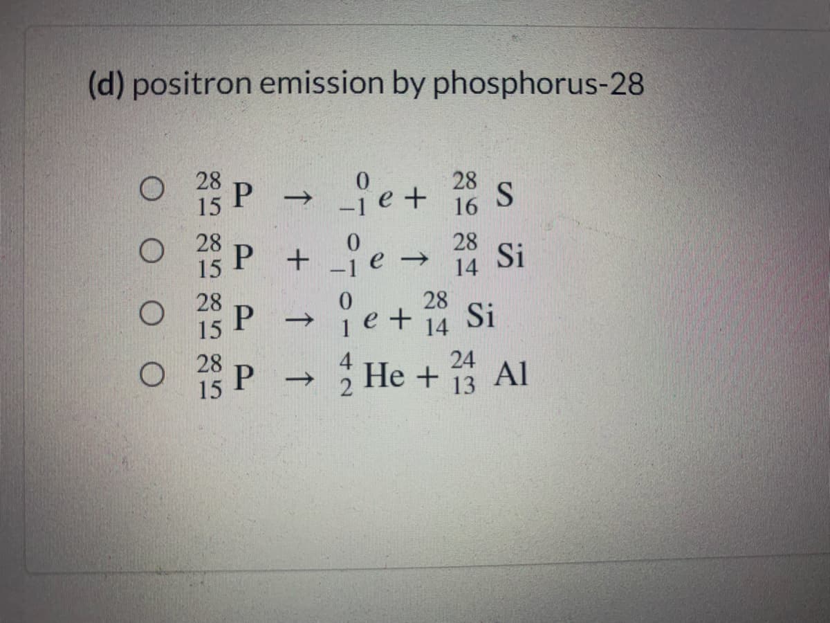 (d) positron emission by phosphorus-28
28
15
iet
28
S
16
O 28
P +
15
28
e
Si
->
14
28
ie+ Si
He + 15 Al
28
15
14
28
15
24
