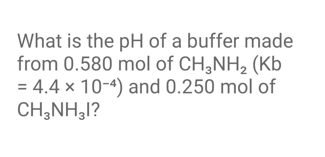 What is the pH of a buffer made
from 0.580 mol of CH,NH, (Kb
= 4.4 × 10-4) and 0.250 mol of
CH,NH,l?
