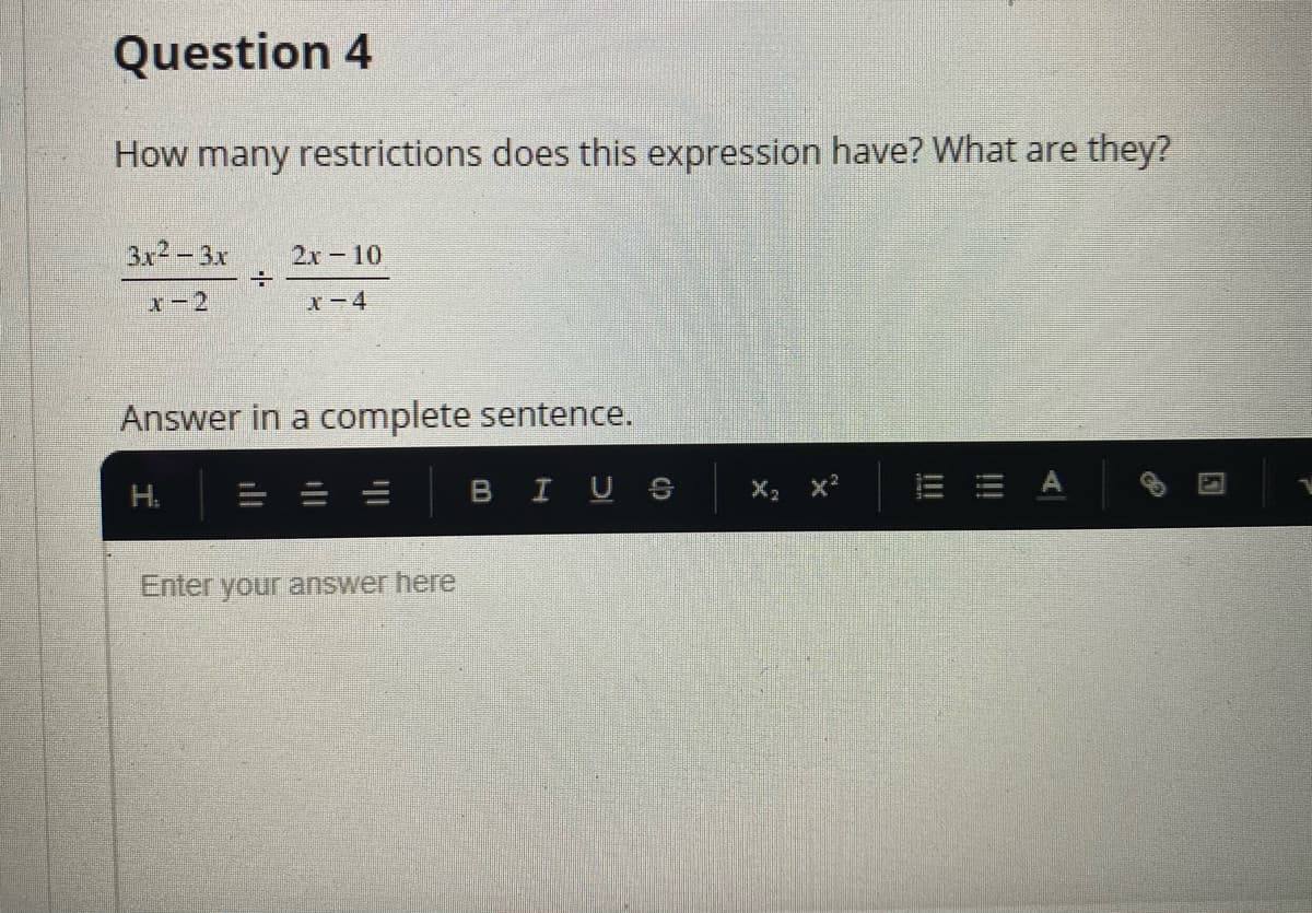 Question 4
How many restrictions does this expression have? What are they?
3x2 - 3x
2x-10
x-2
X-4
Answer in a complete sentence.
H.
BIUS
X2 x?
E = A
Enter your answer here
ill
