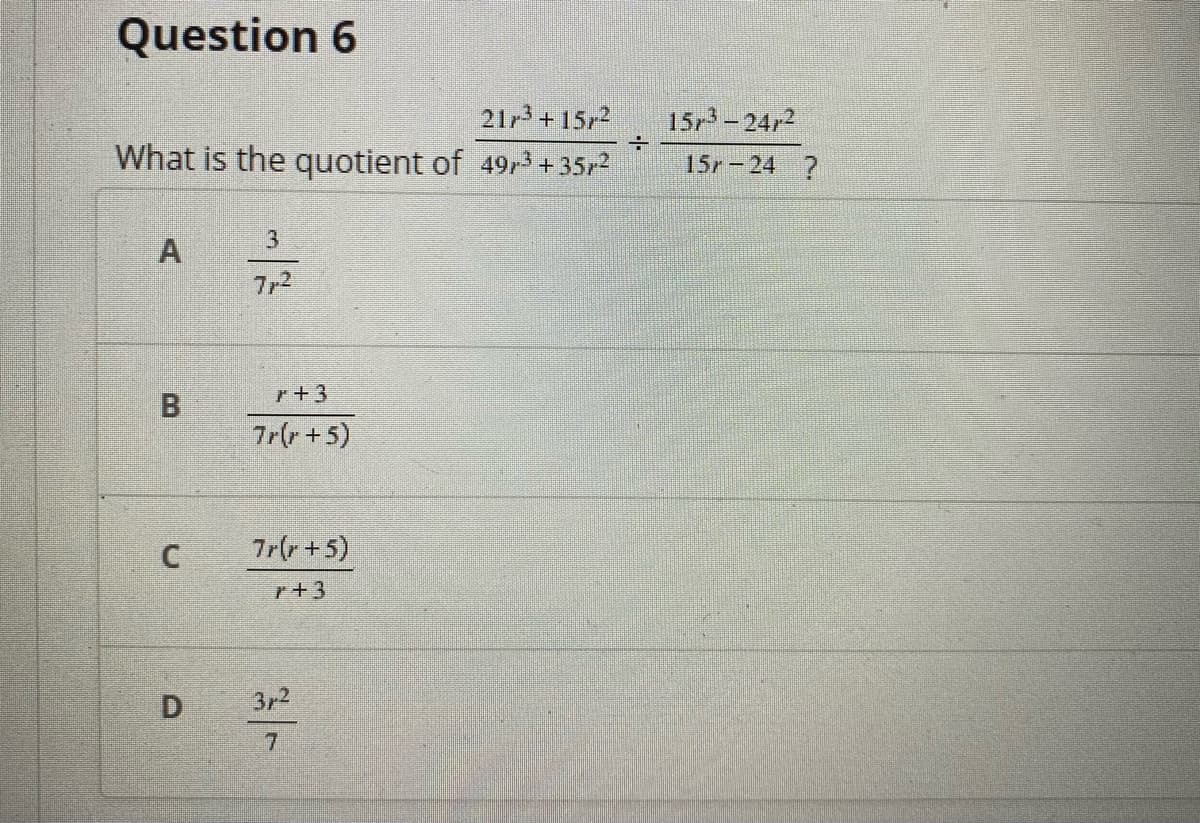 Question 6
21r3+15r2
15r3-24r2
What is the quotient of 49r3+35r2
15r-24 ?
3
7r2
r+3
B.
7r(r+5)
7r(r+5)
r+3
D.
3r2
